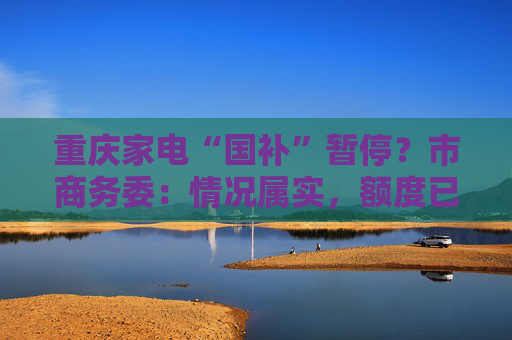 重庆家电“国补”暂停？市商务委：情况属实，额度已经用完