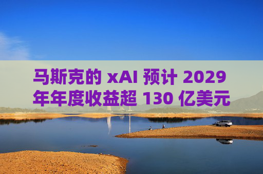 马斯克的 xAI 预计 2029 年年度收益超 130 亿美元