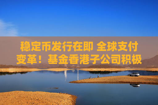 稳定币发行在即 全球支付变革！基金香港子公司积极行动