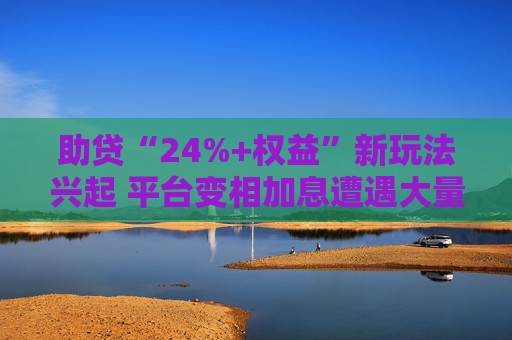 助贷“24%+权益”新玩法兴起 平台变相加息遭遇大量客诉
