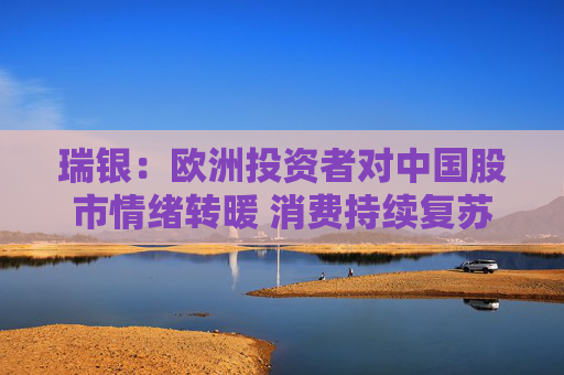 瑞银：欧洲投资者对中国股市情绪转暖 消费持续复苏或吸引更多外资