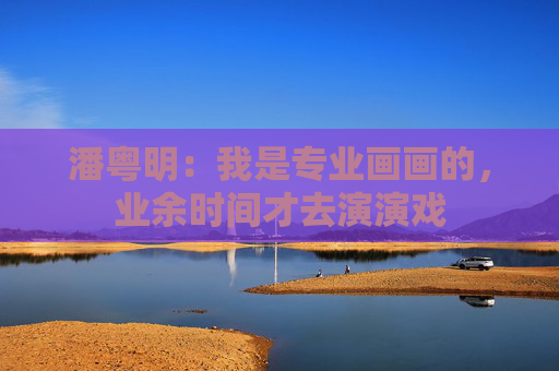 潘粤明：我是专业画画的，业余时间才去演演戏