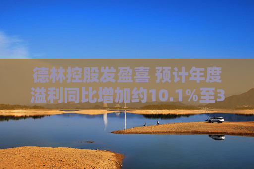 德林控股发盈喜 预计年度溢利同比增加约10.1%至30.1%