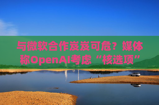 与微软合作岌岌可危？媒体称OpenAI考虑“核选项”提起反垄断指控  第1张