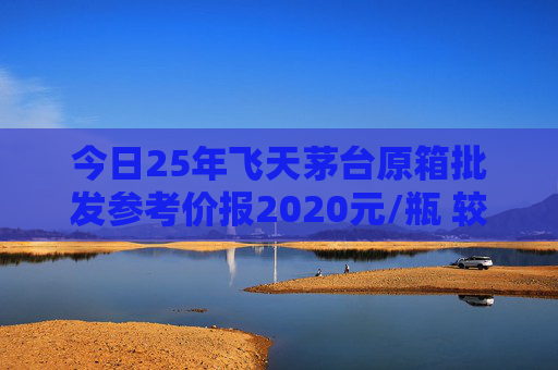今日25年飞天茅台原箱批发参考价报2020元/瓶 较前一日上涨60元