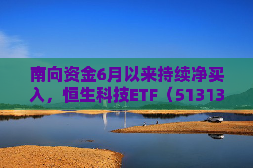 南向资金6月以来持续净买入，恒生科技ETF（513130）近三个交易日吸金超9亿元  第1张