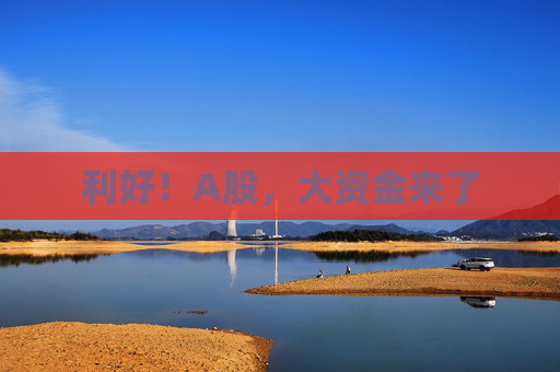 利好！A股，大资金来了