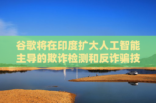 4480午夜理论免费无码 谷歌将在印度扩大人工智能主导的欺诈检测和反诈骗技术的研发力度  第1张