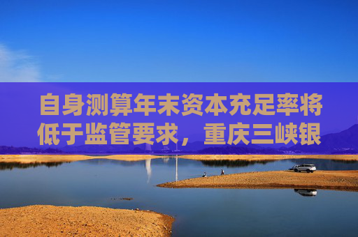 自身测算年末资本充足率将低于监管要求，重庆三峡银行发行35亿永续债补血  第1张