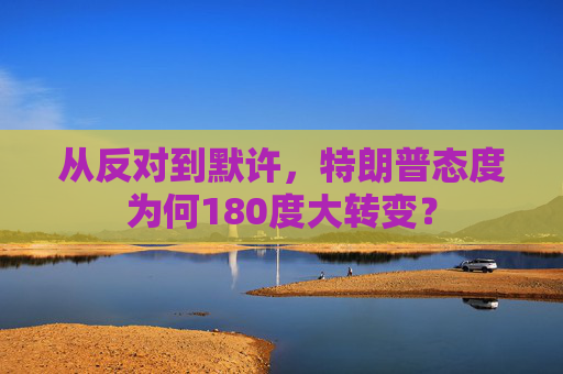 从反对到默许，特朗普态度为何180度大转变？