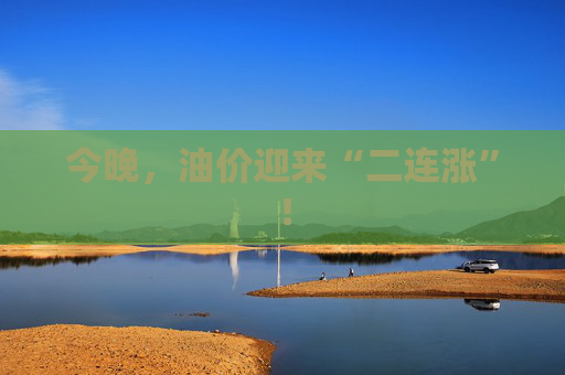今晚，油价迎来“二连涨”！