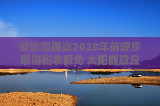 4480午夜理论免费无码 参议院提议2028年前逐步取消税收抵免 太阳能股应声下跌  第1张