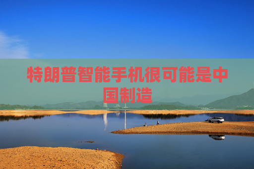 4480午夜理论免费无码 特朗普智能手机很可能是中国制造  第1张
