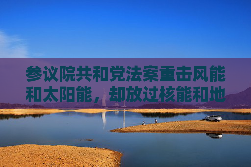 4480yy在线A片无码 参议院共和党法案重击风能和太阳能，却放过核能和地热能源  第1张