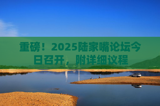 重磅！2025陆家嘴论坛今日召开，附详细议程
