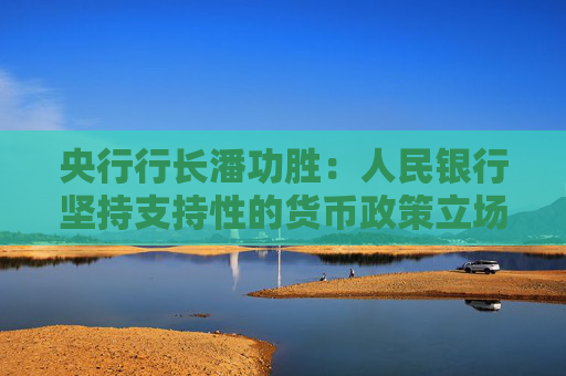 央行行长潘功胜：人民银行坚持支持性的货币政策立场