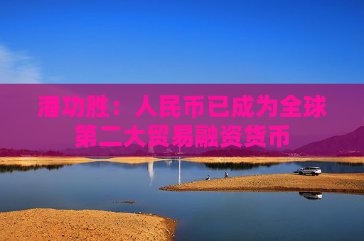 潘功胜：人民币已成为全球第二大贸易融资货币