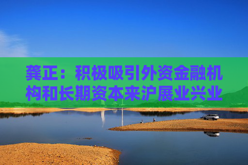 龚正：积极吸引外资金融机构和长期资本来沪展业兴业