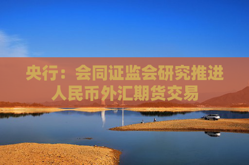 央行：会同证监会研究推进人民币外汇期货交易