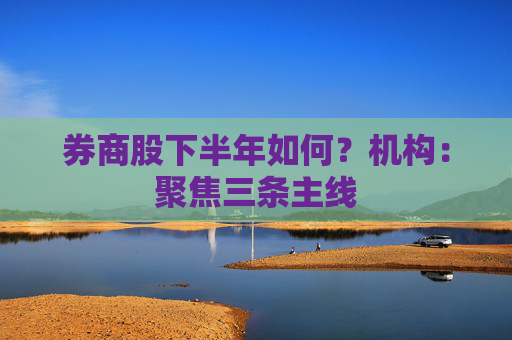 4480午夜理论免费无码 券商股下半年如何？机构：聚焦三条主线  第1张