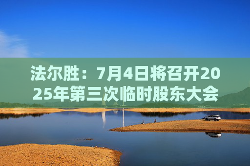 法尔胜：7月4日将召开2025年第三次临时股东大会