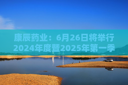 康辰药业：6月26日将举行2024年度暨2025年第一季度业绩说明会  第1张