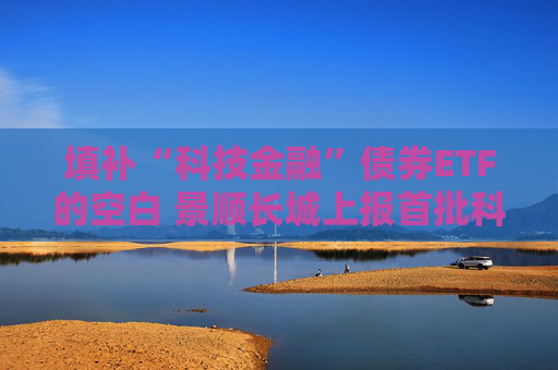 填补“科技金融”债券ETF的空白 景顺长城上报首批科创债ETF