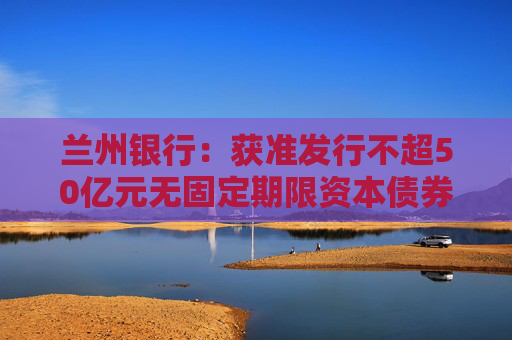 4480yy在线A片无码 兰州银行：获准发行不超50亿元无固定期限资本债券  第1张