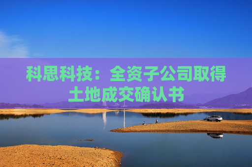 科思科技：全资子公司取得土地成交确认书