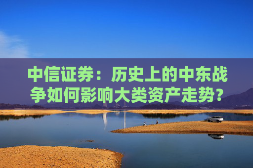 中信证券：历史上的中东战争如何影响大类资产走势？