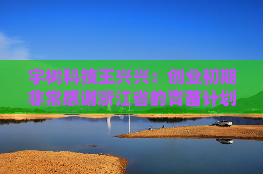 宇树科技王兴兴：创业初期非常感谢浙江省的青苗计划