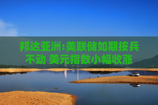 邦达亚洲:美联储如期按兵不动 美元指数小幅收涨