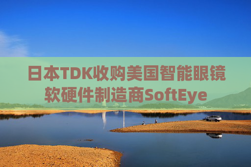 日本TDK收购美国智能眼镜软硬件制造商SoftEye