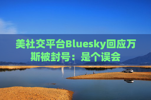 美社交平台Bluesky回应万斯被封号：是个误会
