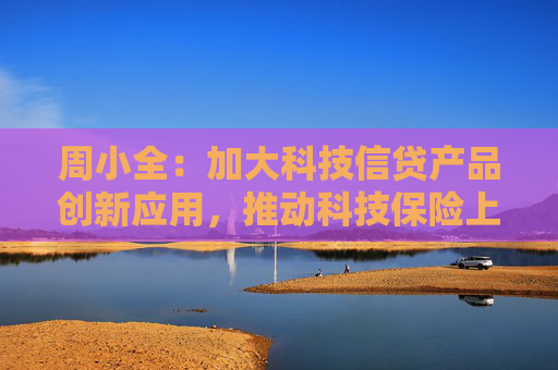 周小全：加大科技信贷产品创新应用，推动科技保险上海方案落地