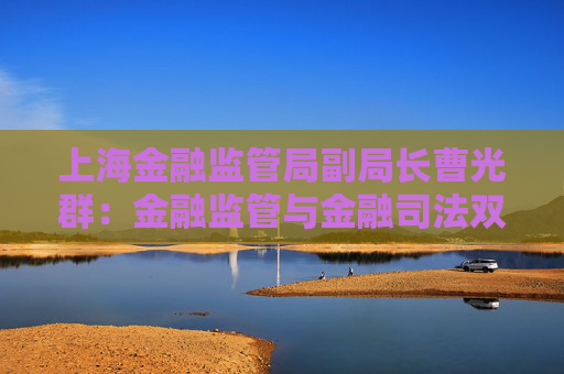 上海金融监管局副局长曹光群：金融监管与金融司法双轮驱动 逐渐形成金融法治“协同善治”新格局