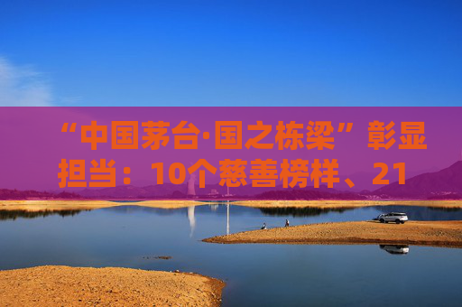“中国茅台·国之栋梁”彰显担当：10个慈善榜样、2104家爱心单位