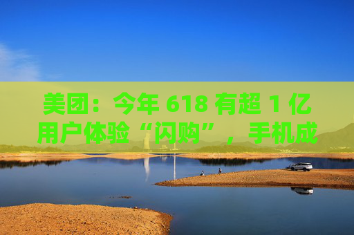 美团：今年 618 有超 1 亿用户体验“闪购”，手机成交额翻倍