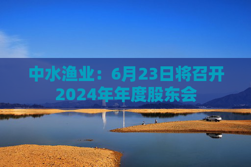 4480yy在线A片无码 中水渔业：6月23日将召开2024年年度股东会  第1张