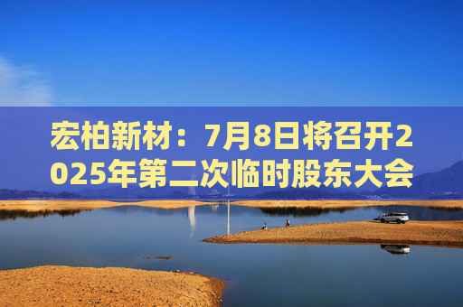 宏柏新材：7月8日将召开2025年第二次临时股东大会