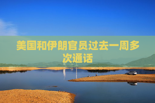 美国和伊朗官员过去一周多次通话