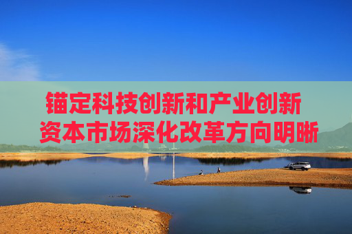锚定科技创新和产业创新  资本市场深化改革方向明晰
