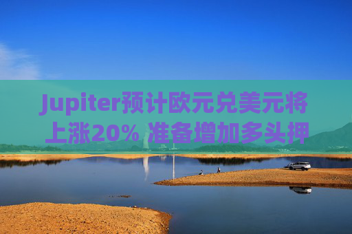 Jupiter预计欧元兑美元将上涨20% 准备增加多头押注