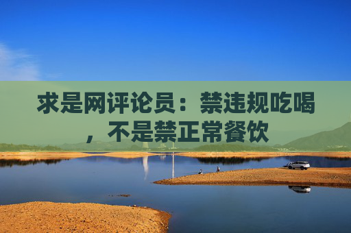 求是网评论员：禁违规吃喝，不是禁正常餐饮