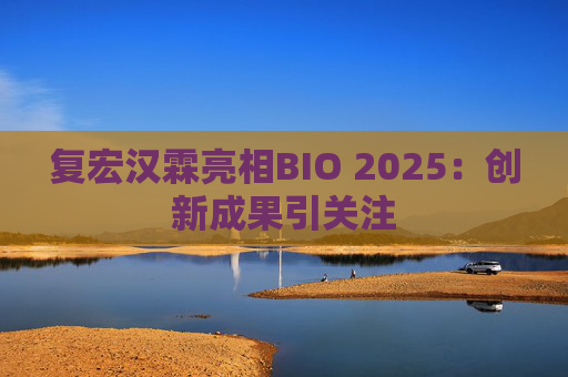 4480午夜理论免费无码 复宏汉霖亮相BIO 2025：创新成果引关注  第1张