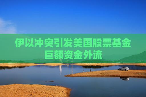 4480午夜理论免费无码 伊以冲突引发美国股票基金巨额资金外流  第1张