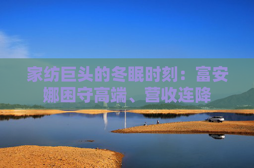 家纺巨头的冬眠时刻：富安娜困守高端、营收连降
