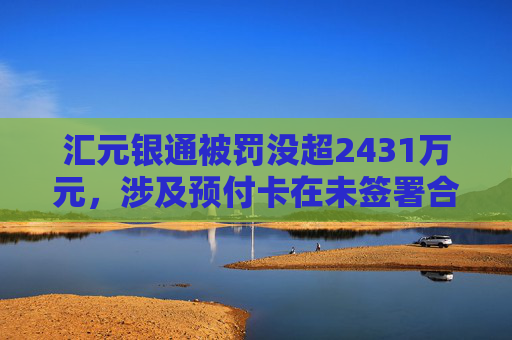 汇元银通被罚没超2431万元，涉及预付卡在未签署合作协议的特约商户使用等违法行为