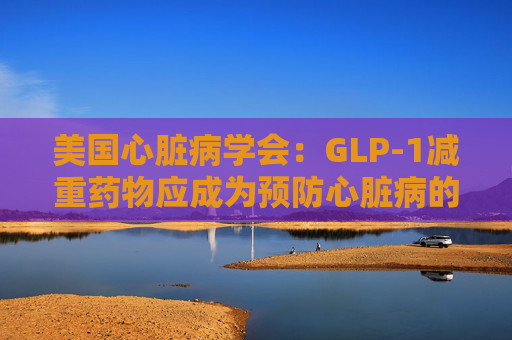 美国心脏病学会：GLP-1减重药物应成为预防心脏病的第一步