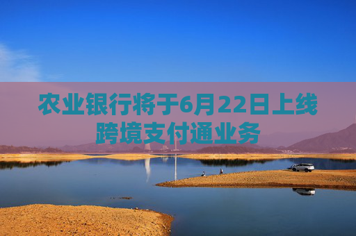 农业银行将于6月22日上线跨境支付通业务